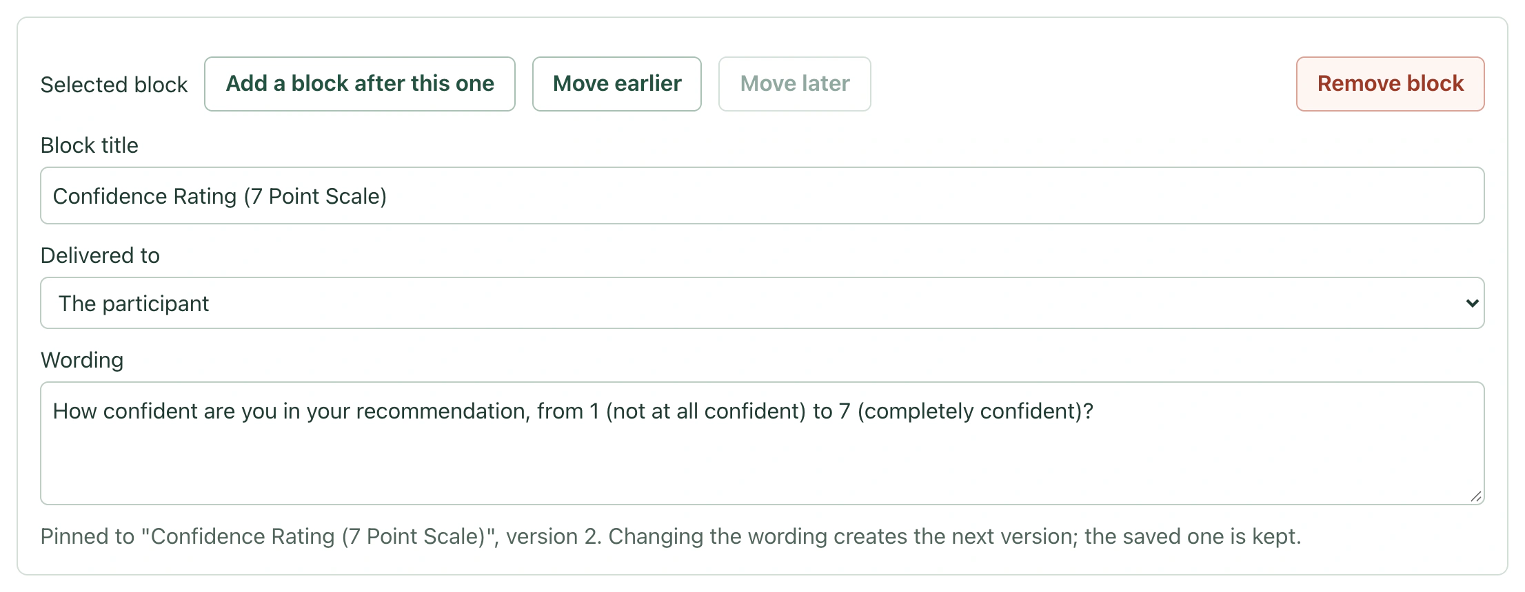 The OpenPsy editor for the selected block, Confidence Rating (7 Point Scale). It has buttons to add a block after this one, move it earlier and remove it, and the Move later button is unavailable. The Block title field reads Confidence Rating (7 Point Scale), and Delivered to is set to The participant. The wording box, three lines tall, reads: How confident are you in your recommendation, from 1 (not at all confident) to 7 (completely confident)? A note below says the block is pinned to Confidence Rating (7 Point Scale), version 2, that changing the wording creates the next version, and that the saved version is kept.